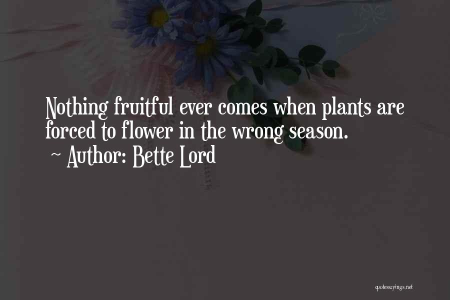 Bette Lord Quotes: Nothing Fruitful Ever Comes When Plants Are Forced To Flower In The Wrong Season.