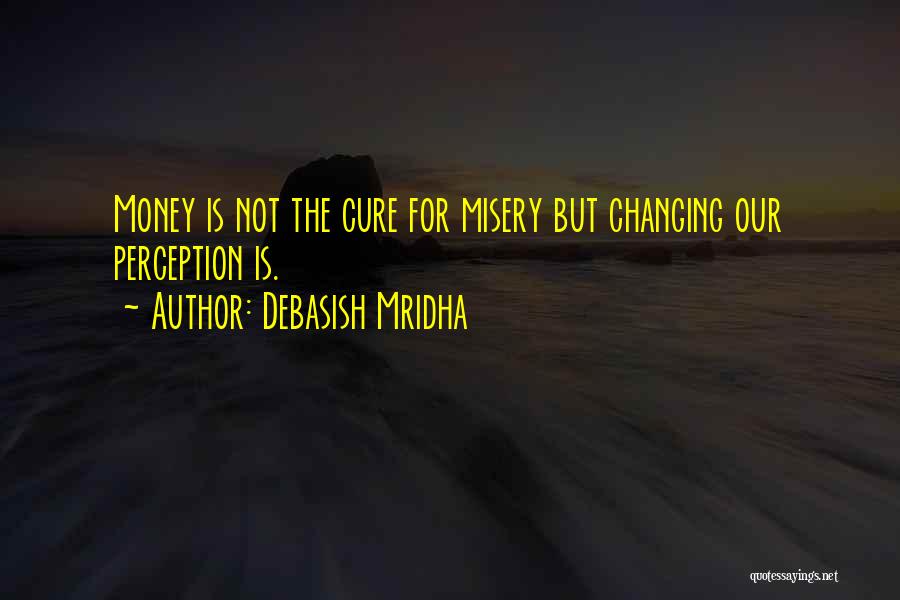 Debasish Mridha Quotes: Money Is Not The Cure For Misery But Changing Our Perception Is.