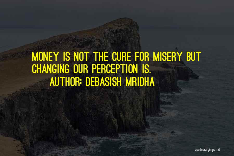 Debasish Mridha Quotes: Money Is Not The Cure For Misery But Changing Our Perception Is.