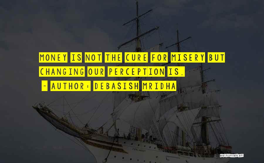 Debasish Mridha Quotes: Money Is Not The Cure For Misery But Changing Our Perception Is.