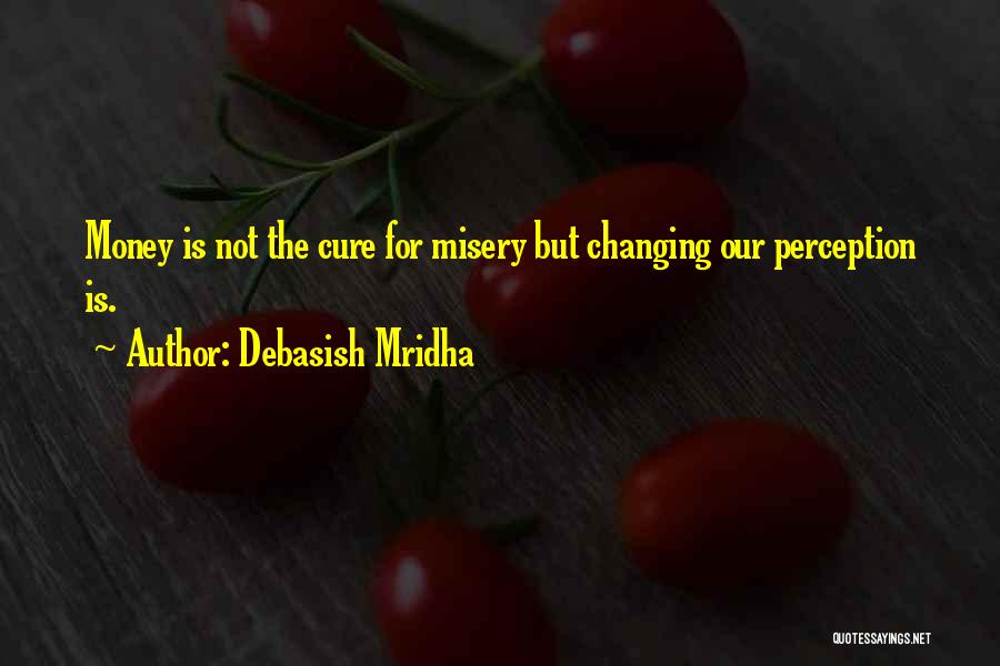 Debasish Mridha Quotes: Money Is Not The Cure For Misery But Changing Our Perception Is.
