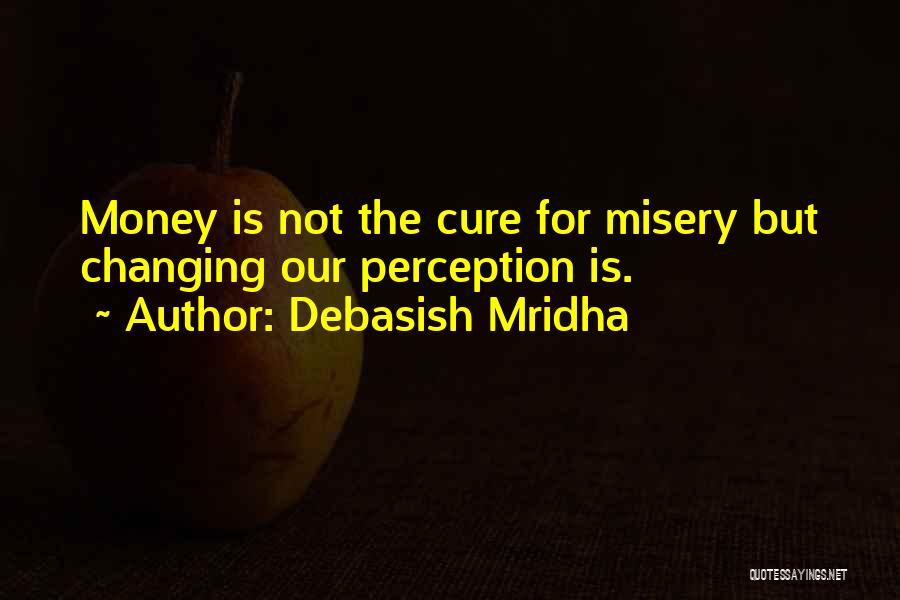 Debasish Mridha Quotes: Money Is Not The Cure For Misery But Changing Our Perception Is.