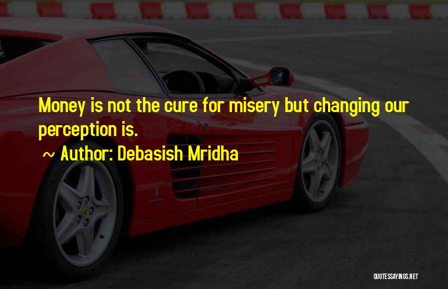 Debasish Mridha Quotes: Money Is Not The Cure For Misery But Changing Our Perception Is.