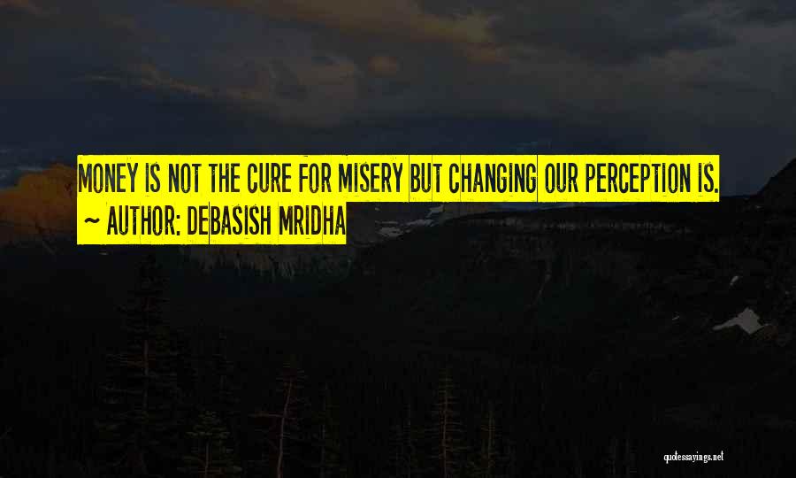 Debasish Mridha Quotes: Money Is Not The Cure For Misery But Changing Our Perception Is.