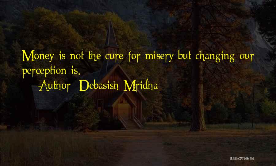 Debasish Mridha Quotes: Money Is Not The Cure For Misery But Changing Our Perception Is.