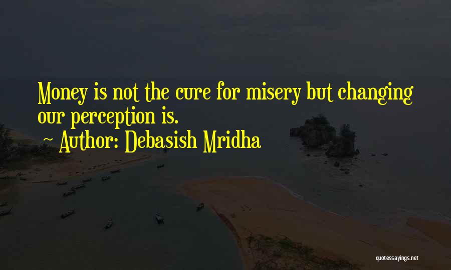 Debasish Mridha Quotes: Money Is Not The Cure For Misery But Changing Our Perception Is.