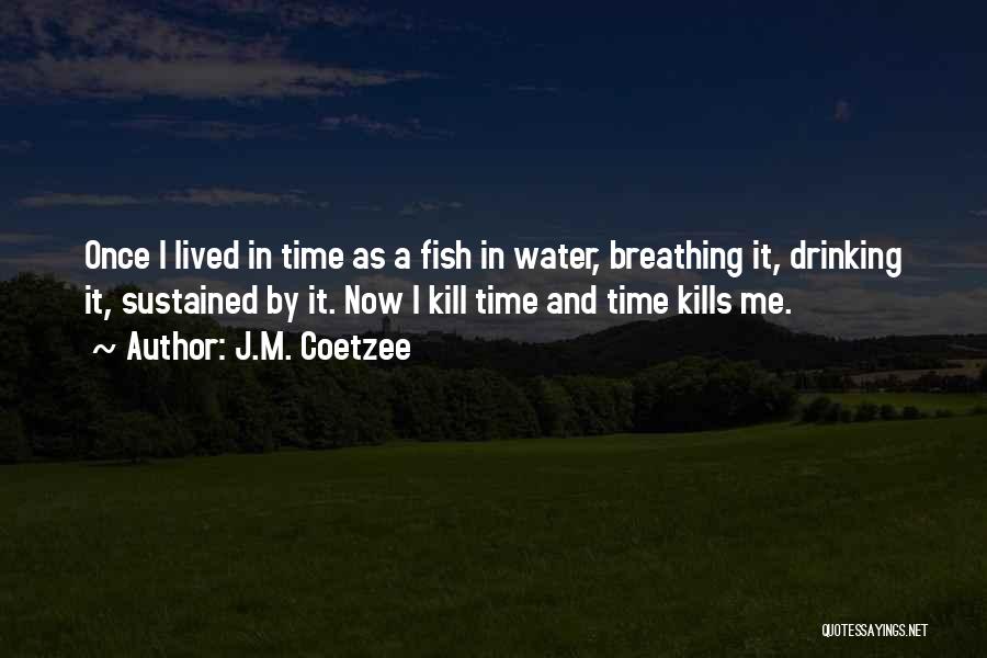 J.M. Coetzee Quotes: Once I Lived In Time As A Fish In Water, Breathing It, Drinking It, Sustained By It. Now I Kill