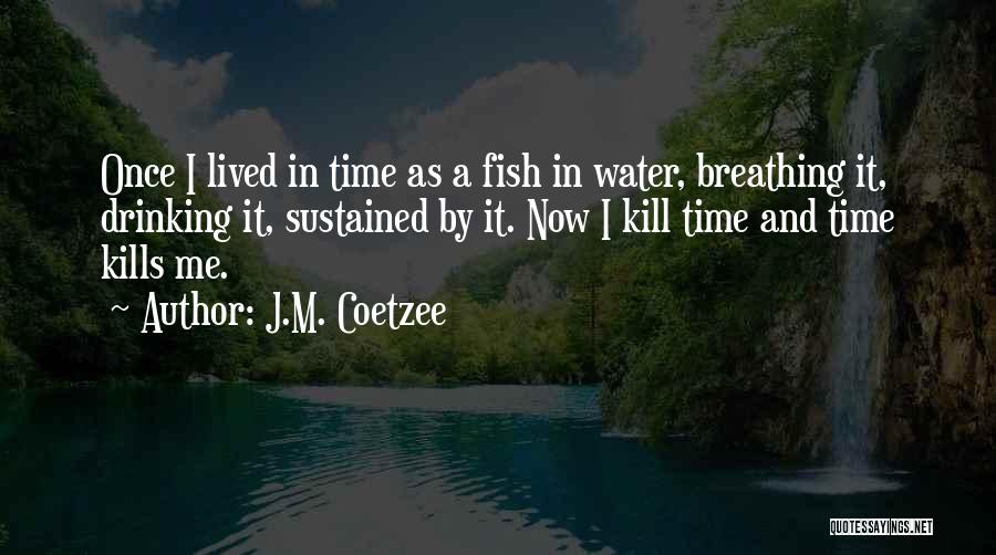 J.M. Coetzee Quotes: Once I Lived In Time As A Fish In Water, Breathing It, Drinking It, Sustained By It. Now I Kill