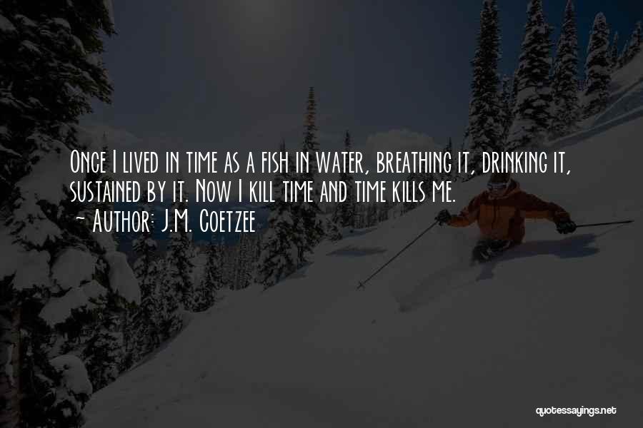 J.M. Coetzee Quotes: Once I Lived In Time As A Fish In Water, Breathing It, Drinking It, Sustained By It. Now I Kill