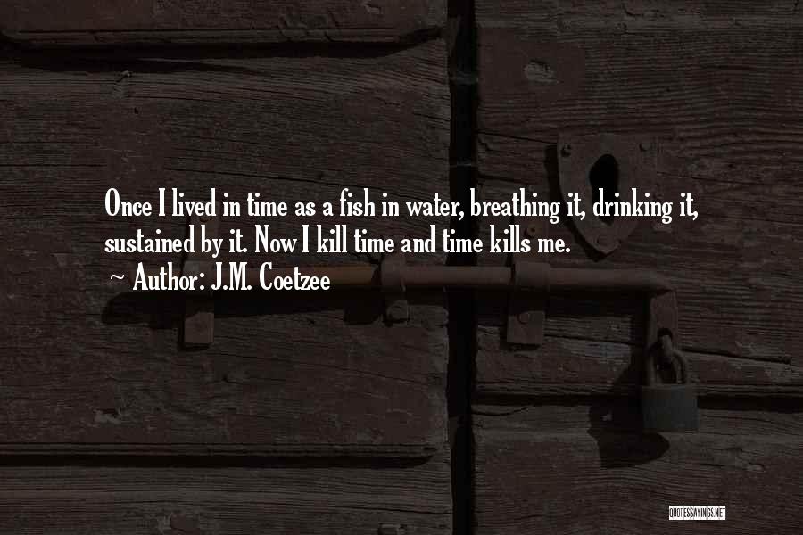 J.M. Coetzee Quotes: Once I Lived In Time As A Fish In Water, Breathing It, Drinking It, Sustained By It. Now I Kill