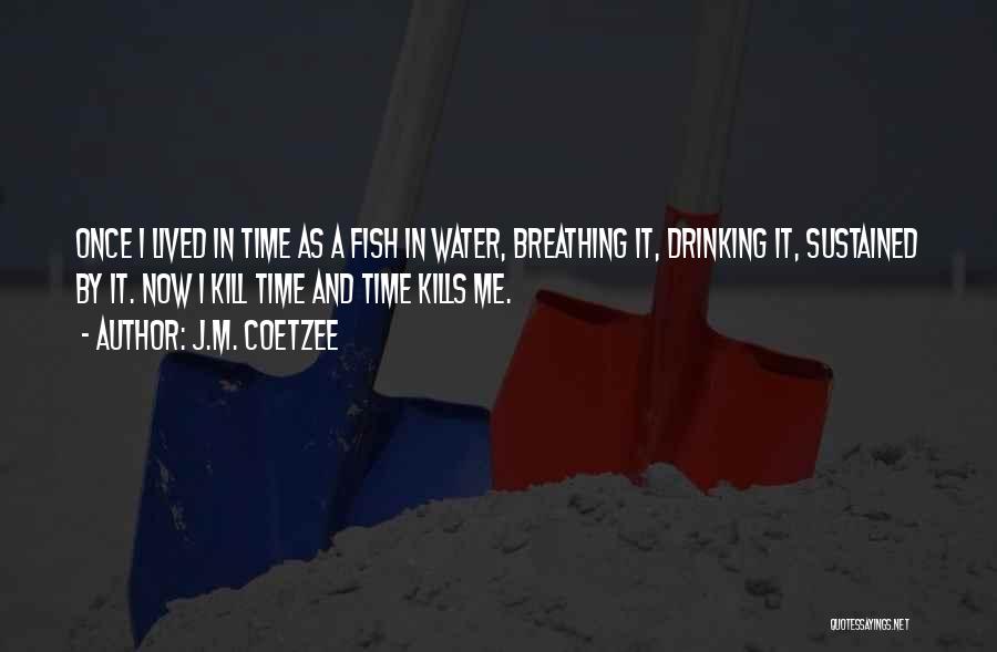 J.M. Coetzee Quotes: Once I Lived In Time As A Fish In Water, Breathing It, Drinking It, Sustained By It. Now I Kill