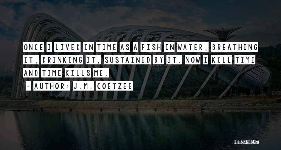 J.M. Coetzee Quotes: Once I Lived In Time As A Fish In Water, Breathing It, Drinking It, Sustained By It. Now I Kill