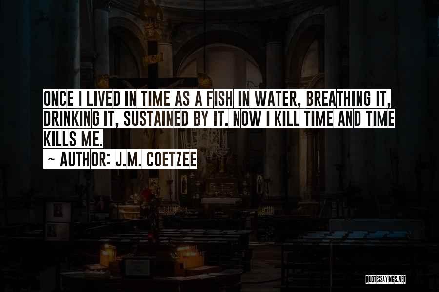 J.M. Coetzee Quotes: Once I Lived In Time As A Fish In Water, Breathing It, Drinking It, Sustained By It. Now I Kill