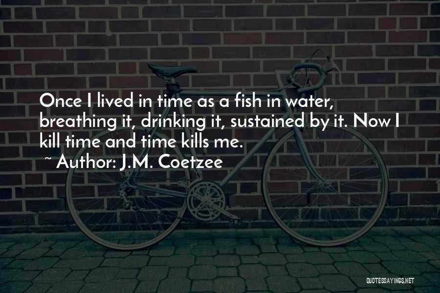 J.M. Coetzee Quotes: Once I Lived In Time As A Fish In Water, Breathing It, Drinking It, Sustained By It. Now I Kill