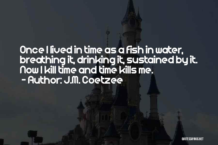 J.M. Coetzee Quotes: Once I Lived In Time As A Fish In Water, Breathing It, Drinking It, Sustained By It. Now I Kill