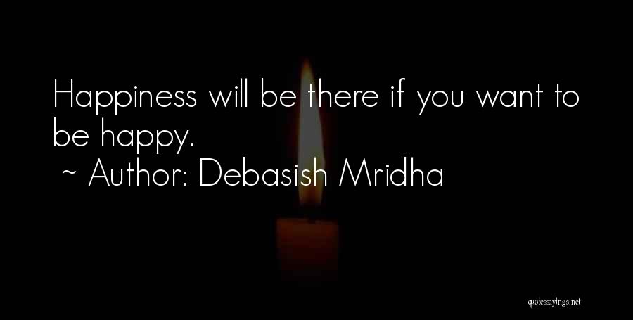 Debasish Mridha Quotes: Happiness Will Be There If You Want To Be Happy.
