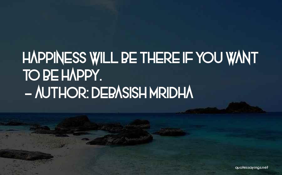 Debasish Mridha Quotes: Happiness Will Be There If You Want To Be Happy.