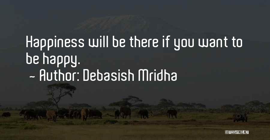 Debasish Mridha Quotes: Happiness Will Be There If You Want To Be Happy.