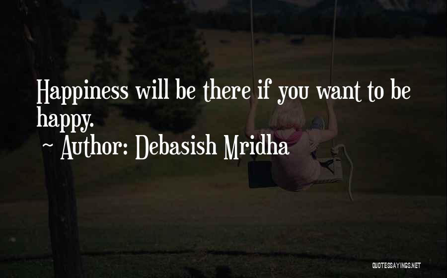 Debasish Mridha Quotes: Happiness Will Be There If You Want To Be Happy.