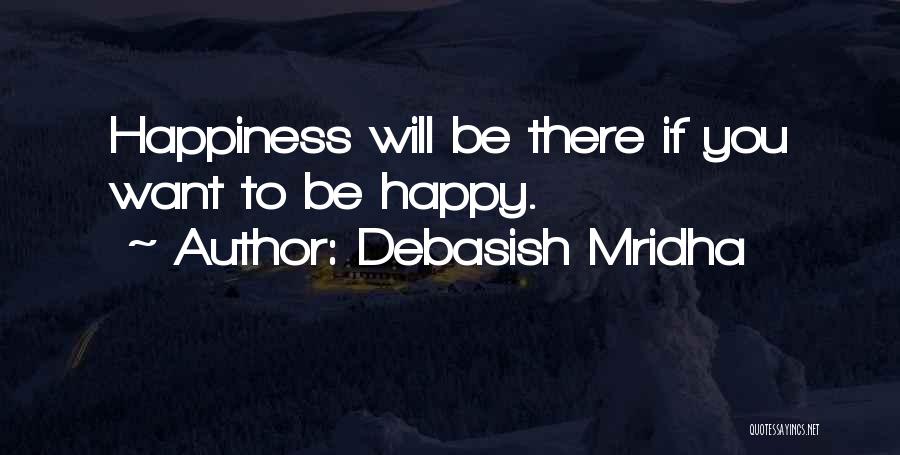 Debasish Mridha Quotes: Happiness Will Be There If You Want To Be Happy.