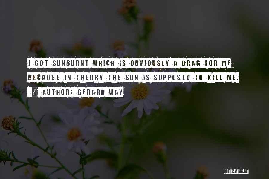 Gerard Way Quotes: I Got Sunburnt Which Is Obviously A Drag For Me Because In Theory The Sun Is Supposed To Kill Me.