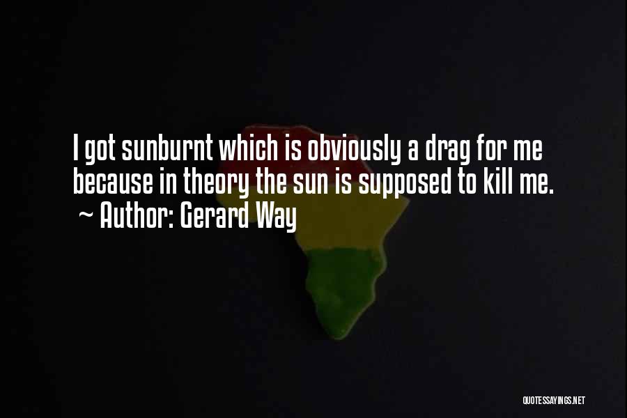 Gerard Way Quotes: I Got Sunburnt Which Is Obviously A Drag For Me Because In Theory The Sun Is Supposed To Kill Me.