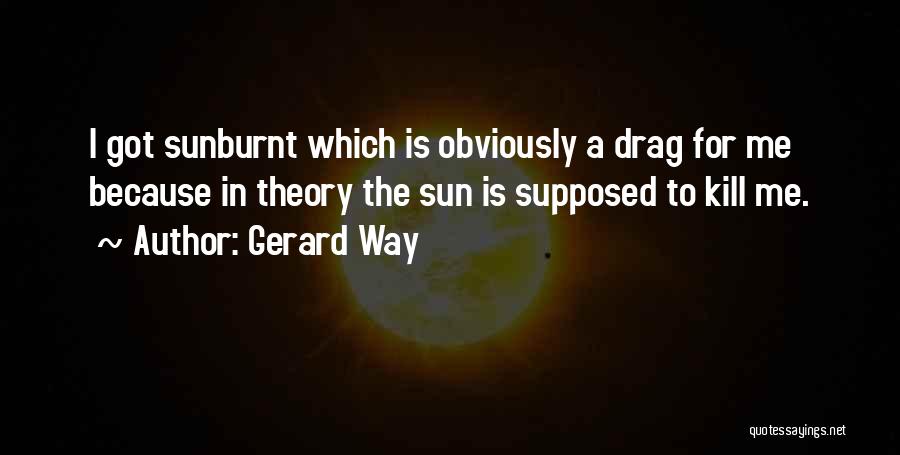 Gerard Way Quotes: I Got Sunburnt Which Is Obviously A Drag For Me Because In Theory The Sun Is Supposed To Kill Me.