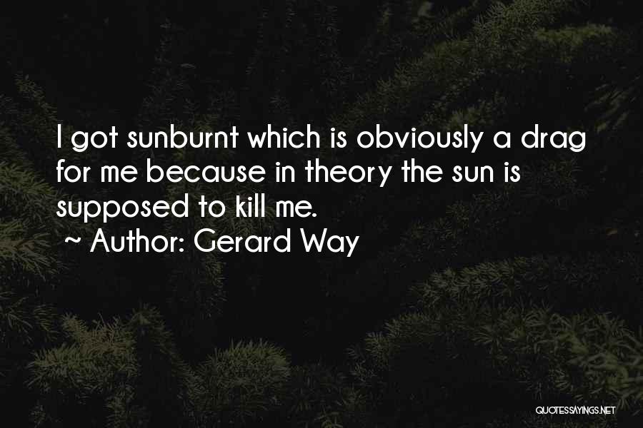 Gerard Way Quotes: I Got Sunburnt Which Is Obviously A Drag For Me Because In Theory The Sun Is Supposed To Kill Me.