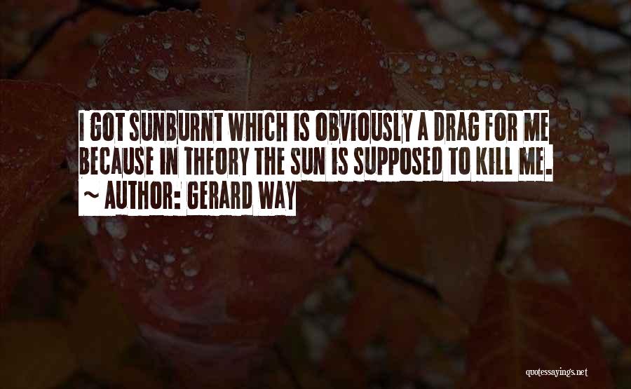 Gerard Way Quotes: I Got Sunburnt Which Is Obviously A Drag For Me Because In Theory The Sun Is Supposed To Kill Me.