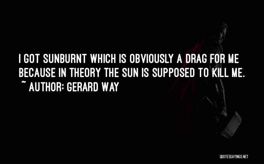 Gerard Way Quotes: I Got Sunburnt Which Is Obviously A Drag For Me Because In Theory The Sun Is Supposed To Kill Me.