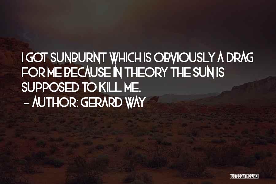 Gerard Way Quotes: I Got Sunburnt Which Is Obviously A Drag For Me Because In Theory The Sun Is Supposed To Kill Me.