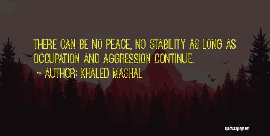 Khaled Mashal Quotes: There Can Be No Peace, No Stability As Long As Occupation And Aggression Continue.