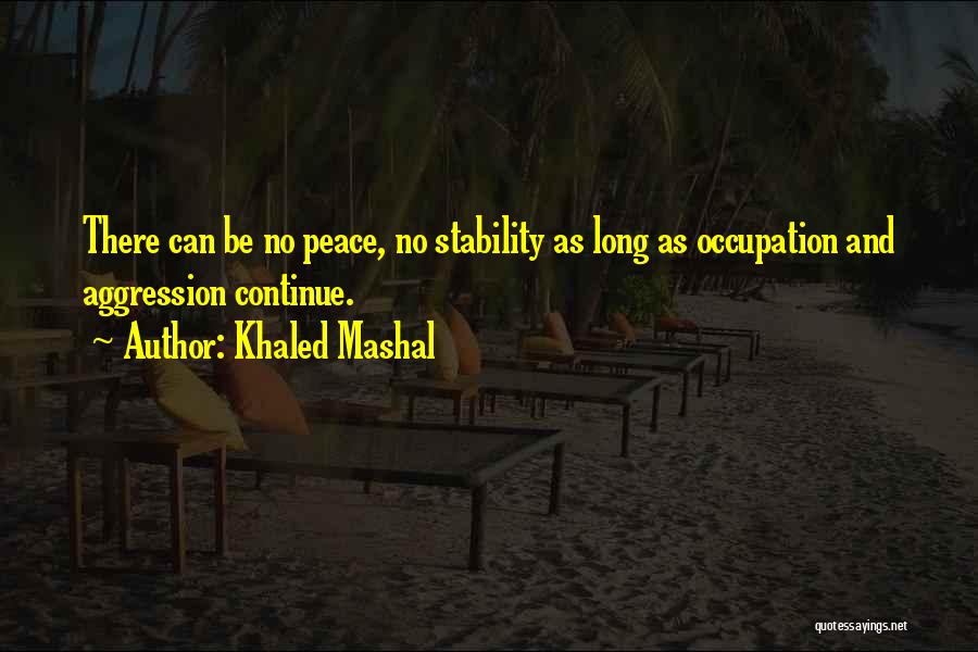 Khaled Mashal Quotes: There Can Be No Peace, No Stability As Long As Occupation And Aggression Continue.