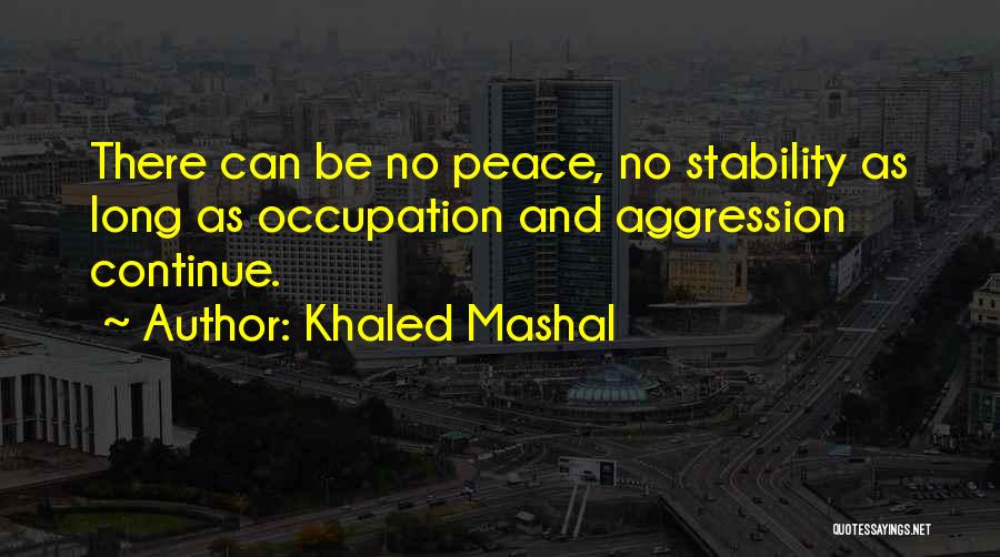 Khaled Mashal Quotes: There Can Be No Peace, No Stability As Long As Occupation And Aggression Continue.