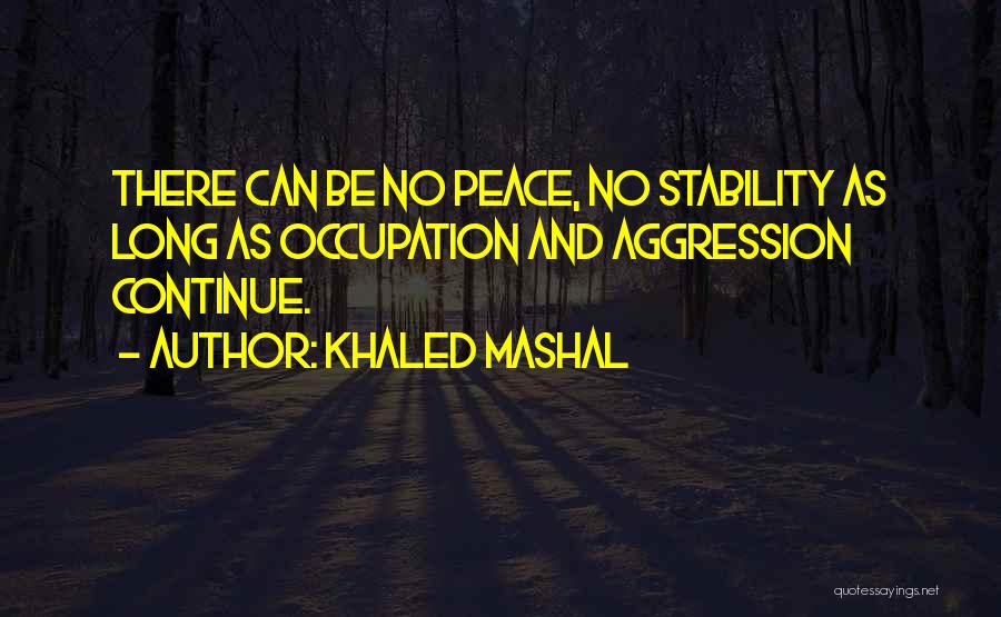 Khaled Mashal Quotes: There Can Be No Peace, No Stability As Long As Occupation And Aggression Continue.