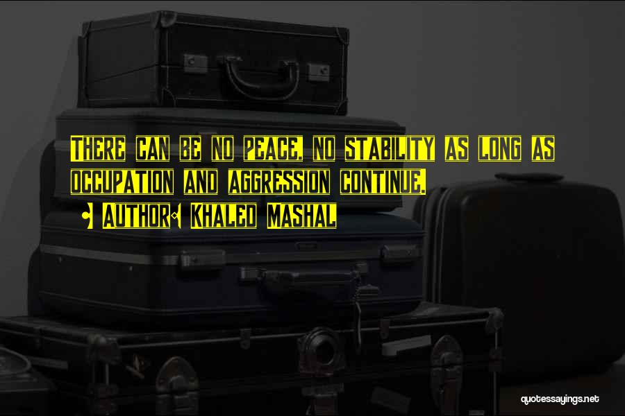 Khaled Mashal Quotes: There Can Be No Peace, No Stability As Long As Occupation And Aggression Continue.