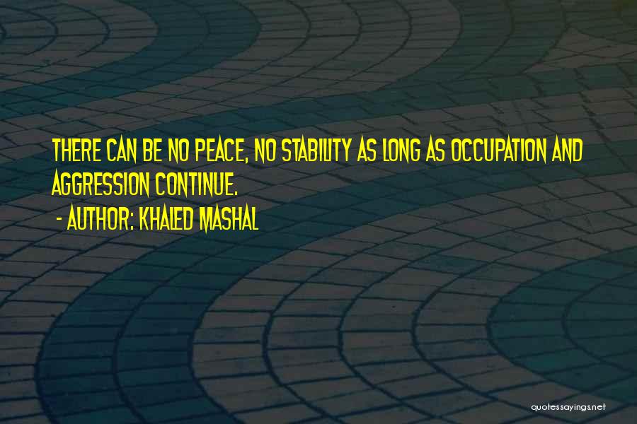 Khaled Mashal Quotes: There Can Be No Peace, No Stability As Long As Occupation And Aggression Continue.