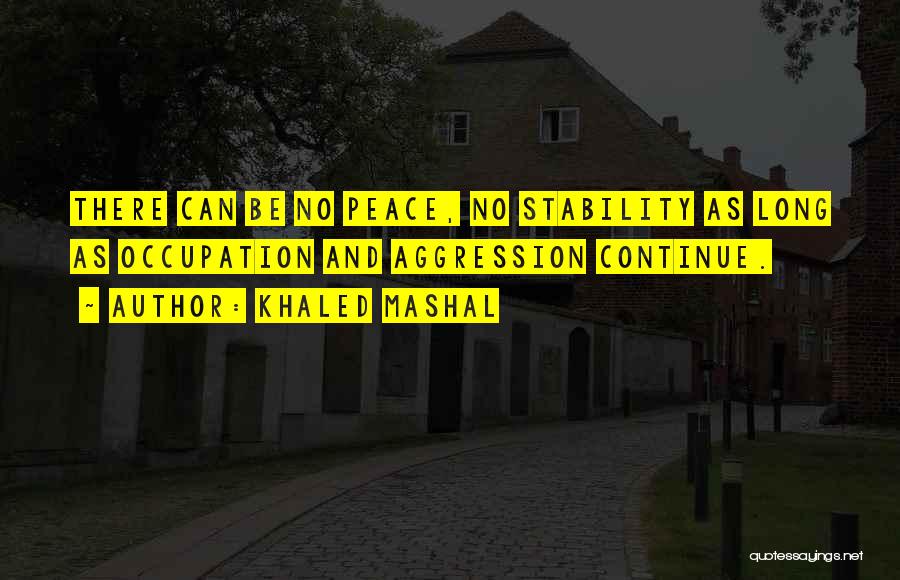 Khaled Mashal Quotes: There Can Be No Peace, No Stability As Long As Occupation And Aggression Continue.