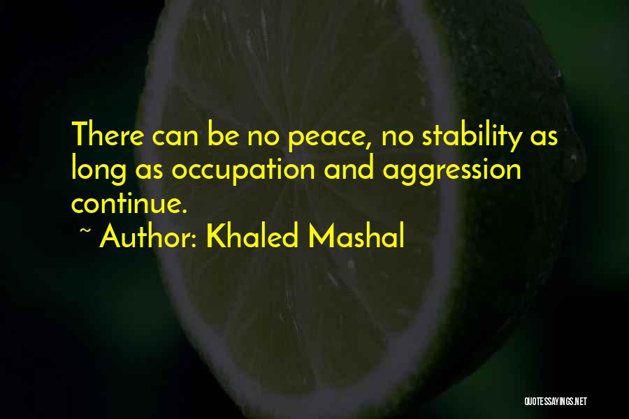 Khaled Mashal Quotes: There Can Be No Peace, No Stability As Long As Occupation And Aggression Continue.