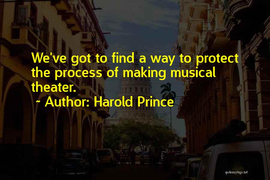 Harold Prince Quotes: We've Got To Find A Way To Protect The Process Of Making Musical Theater.