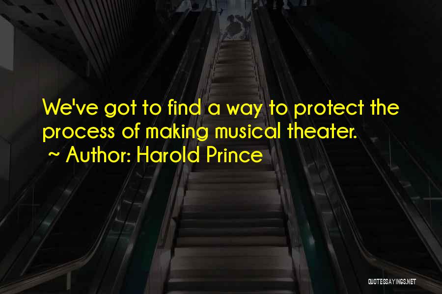 Harold Prince Quotes: We've Got To Find A Way To Protect The Process Of Making Musical Theater.