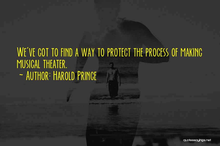 Harold Prince Quotes: We've Got To Find A Way To Protect The Process Of Making Musical Theater.