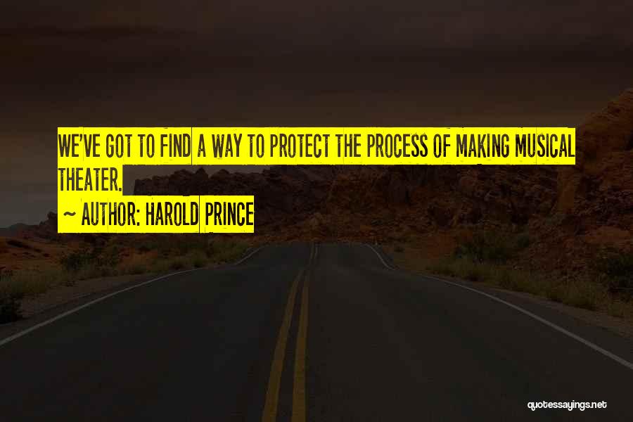 Harold Prince Quotes: We've Got To Find A Way To Protect The Process Of Making Musical Theater.