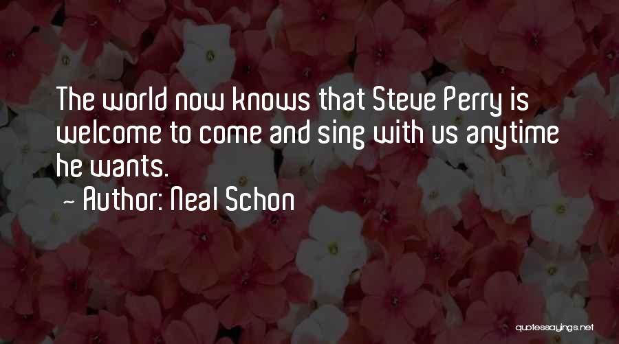 Neal Schon Quotes: The World Now Knows That Steve Perry Is Welcome To Come And Sing With Us Anytime He Wants.