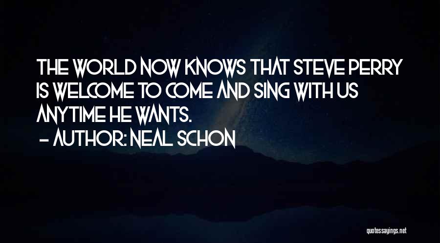 Neal Schon Quotes: The World Now Knows That Steve Perry Is Welcome To Come And Sing With Us Anytime He Wants.