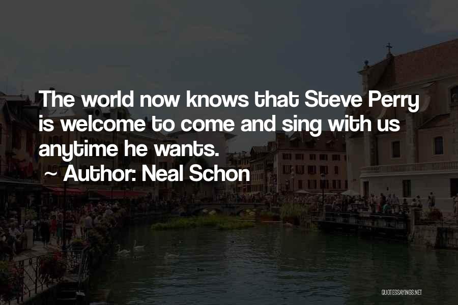 Neal Schon Quotes: The World Now Knows That Steve Perry Is Welcome To Come And Sing With Us Anytime He Wants.