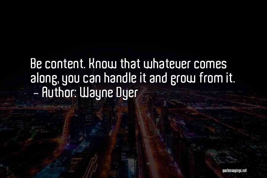 Wayne Dyer Quotes: Be Content. Know That Whatever Comes Along, You Can Handle It And Grow From It.