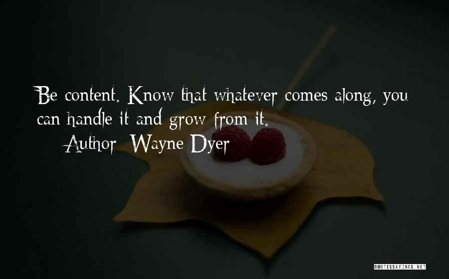 Wayne Dyer Quotes: Be Content. Know That Whatever Comes Along, You Can Handle It And Grow From It.