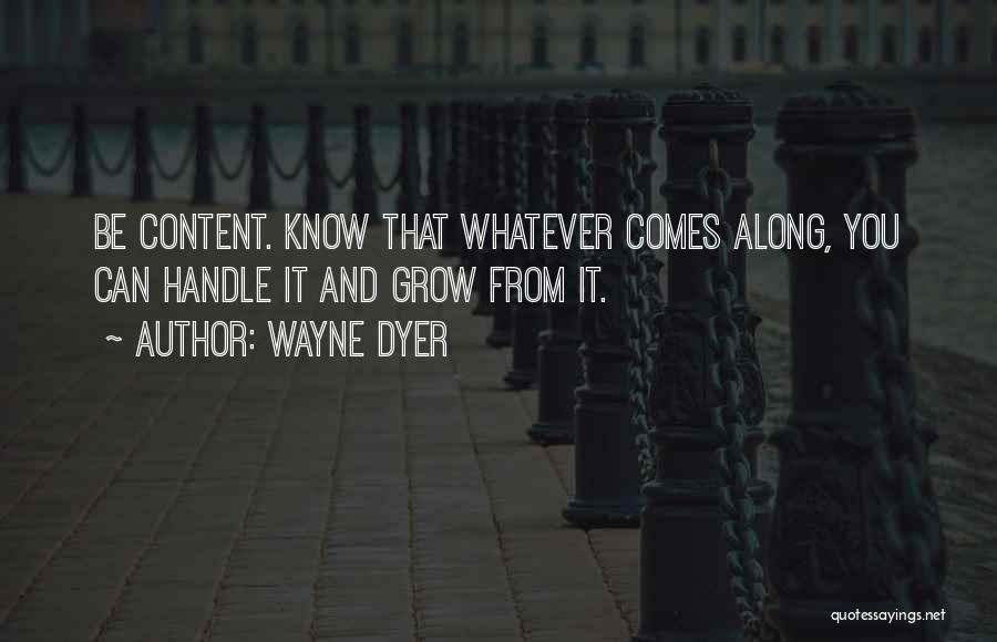 Wayne Dyer Quotes: Be Content. Know That Whatever Comes Along, You Can Handle It And Grow From It.