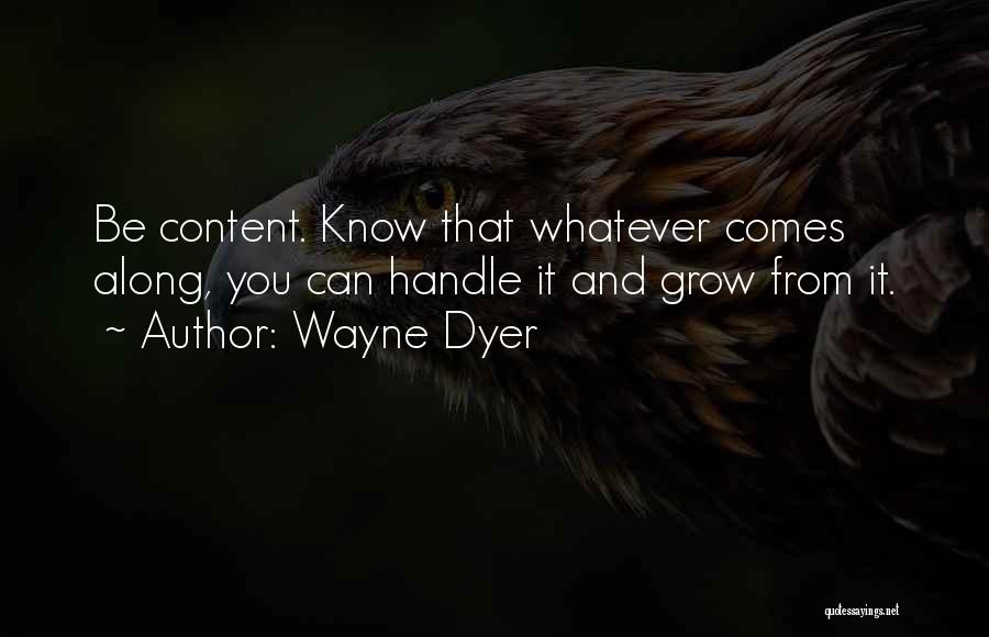 Wayne Dyer Quotes: Be Content. Know That Whatever Comes Along, You Can Handle It And Grow From It.